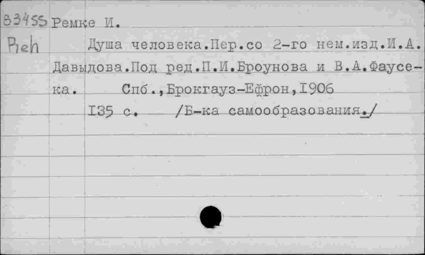 ﻿33^55»ремке И.
Душа человека.Пер.со 2-го нем.изд.И.А Давыдова.Под ред.П.И.Броунова и В.А.Фаусе ка. Спб.,Брокгауз-Ефрон,1906
_____.Х39 с.____/Б-ка самообразования./